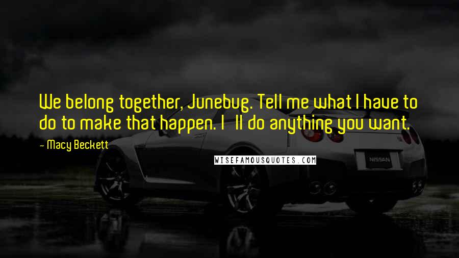 Macy Beckett Quotes: We belong together, Junebug. Tell me what I have to do to make that happen. I'll do anything you want.