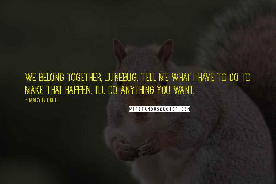 Macy Beckett Quotes: We belong together, Junebug. Tell me what I have to do to make that happen. I'll do anything you want.