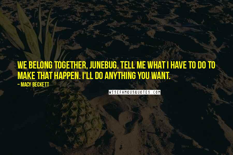 Macy Beckett Quotes: We belong together, Junebug. Tell me what I have to do to make that happen. I'll do anything you want.