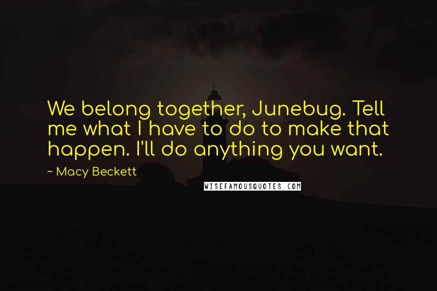 Macy Beckett Quotes: We belong together, Junebug. Tell me what I have to do to make that happen. I'll do anything you want.