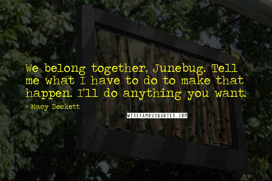 Macy Beckett Quotes: We belong together, Junebug. Tell me what I have to do to make that happen. I'll do anything you want.