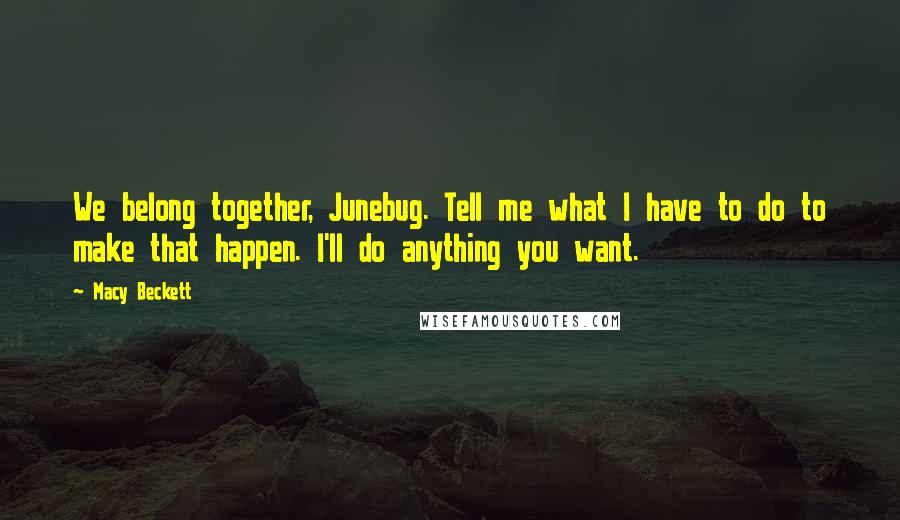 Macy Beckett Quotes: We belong together, Junebug. Tell me what I have to do to make that happen. I'll do anything you want.