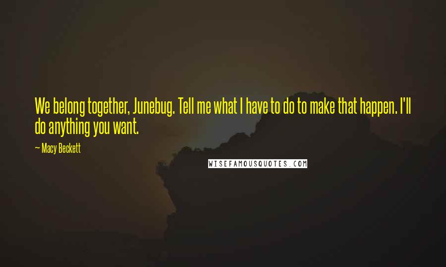 Macy Beckett Quotes: We belong together, Junebug. Tell me what I have to do to make that happen. I'll do anything you want.