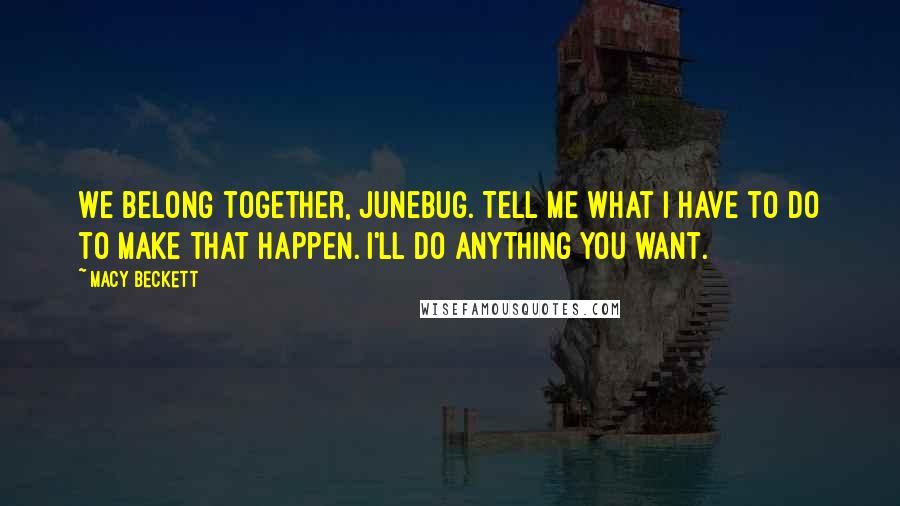 Macy Beckett Quotes: We belong together, Junebug. Tell me what I have to do to make that happen. I'll do anything you want.