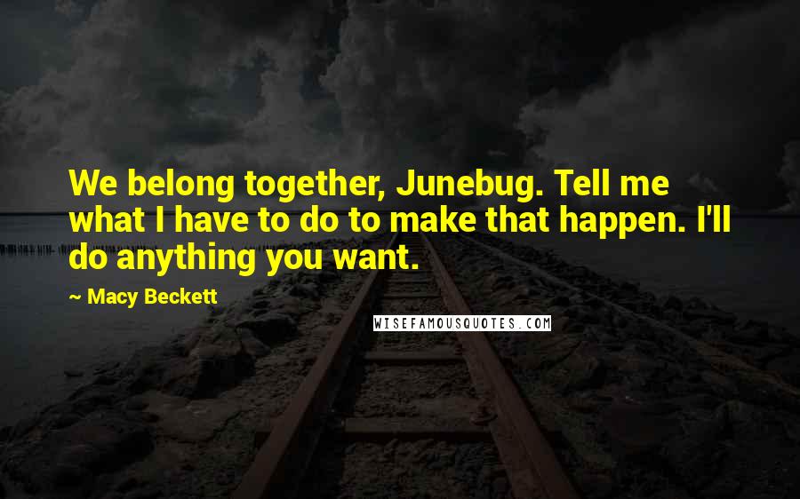Macy Beckett Quotes: We belong together, Junebug. Tell me what I have to do to make that happen. I'll do anything you want.