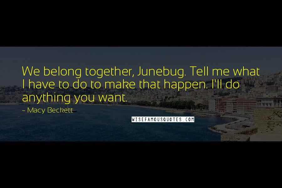 Macy Beckett Quotes: We belong together, Junebug. Tell me what I have to do to make that happen. I'll do anything you want.