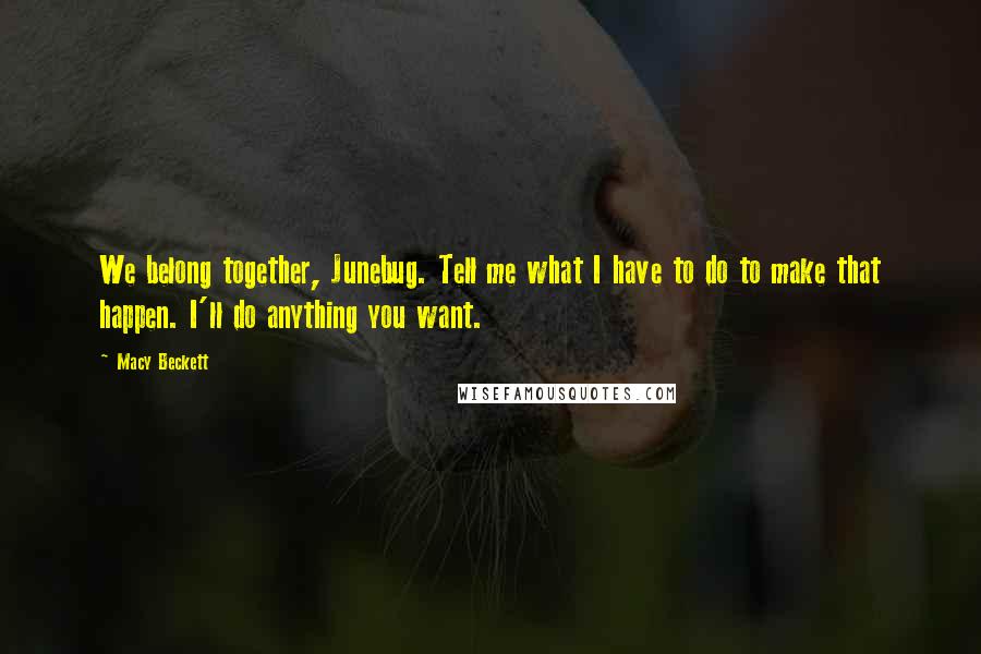 Macy Beckett Quotes: We belong together, Junebug. Tell me what I have to do to make that happen. I'll do anything you want.
