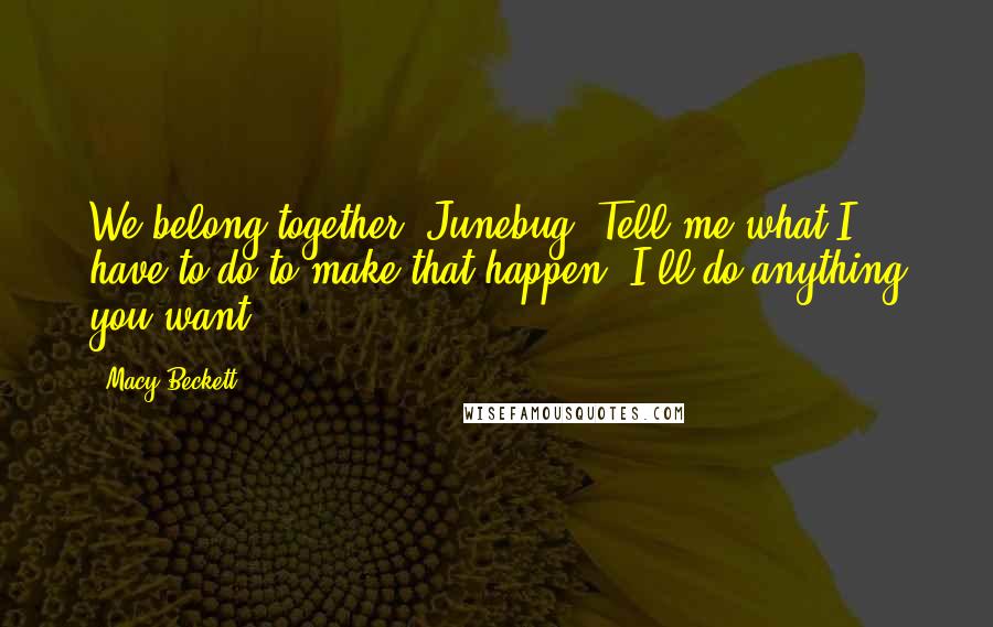 Macy Beckett Quotes: We belong together, Junebug. Tell me what I have to do to make that happen. I'll do anything you want.