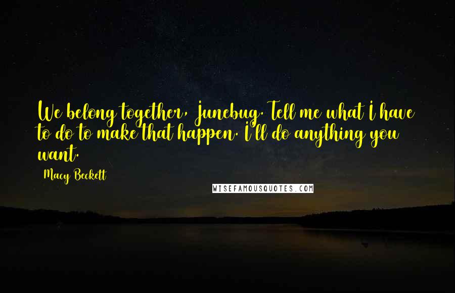 Macy Beckett Quotes: We belong together, Junebug. Tell me what I have to do to make that happen. I'll do anything you want.