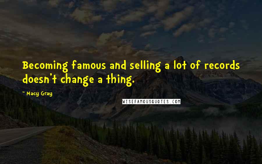 Macy Gray Quotes: Becoming famous and selling a lot of records doesn't change a thing.