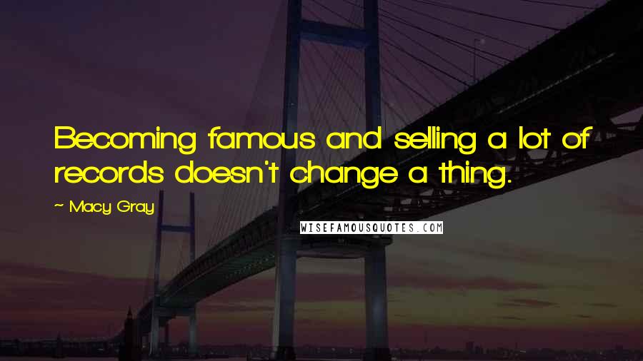 Macy Gray Quotes: Becoming famous and selling a lot of records doesn't change a thing.
