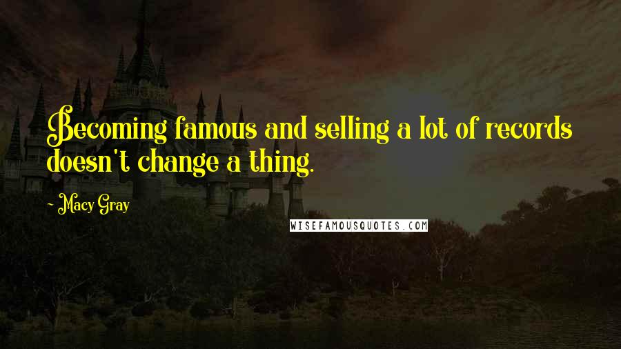 Macy Gray Quotes: Becoming famous and selling a lot of records doesn't change a thing.