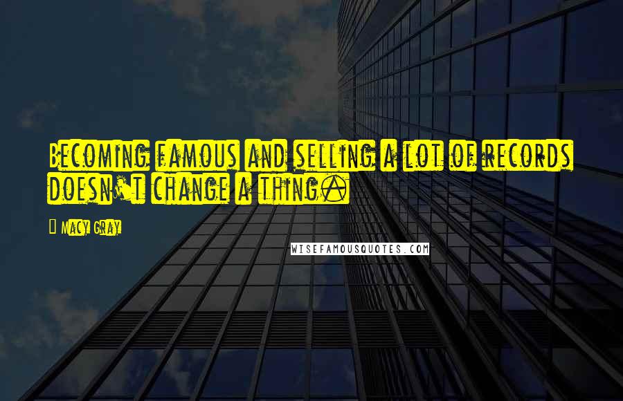 Macy Gray Quotes: Becoming famous and selling a lot of records doesn't change a thing.