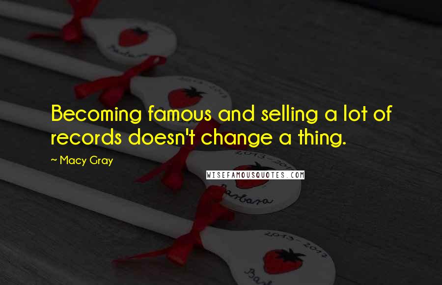Macy Gray Quotes: Becoming famous and selling a lot of records doesn't change a thing.
