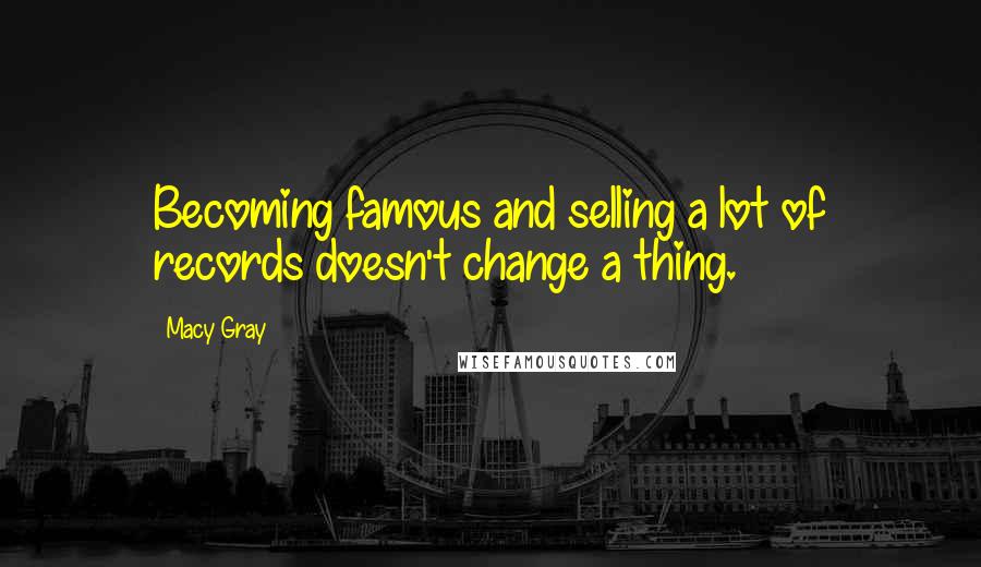 Macy Gray Quotes: Becoming famous and selling a lot of records doesn't change a thing.
