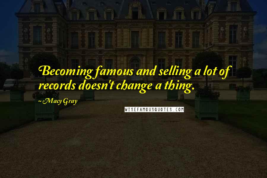 Macy Gray Quotes: Becoming famous and selling a lot of records doesn't change a thing.
