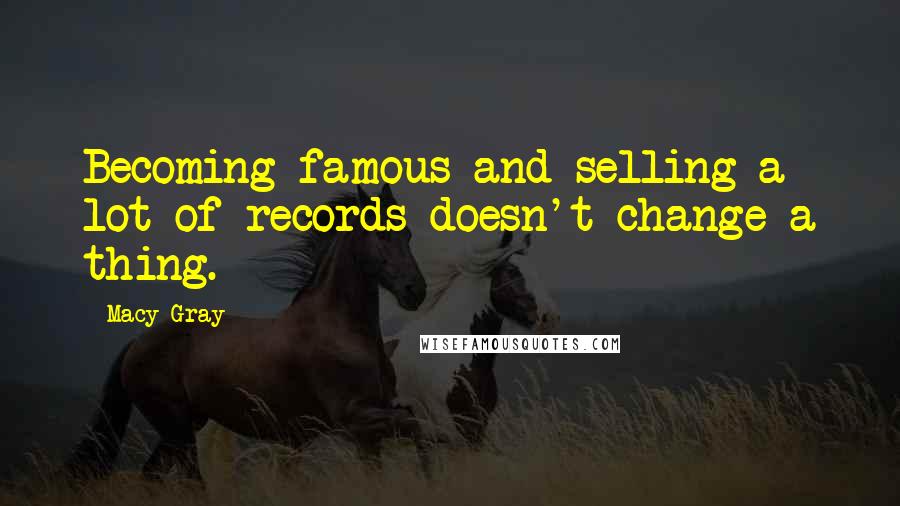 Macy Gray Quotes: Becoming famous and selling a lot of records doesn't change a thing.