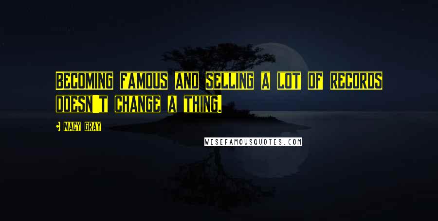 Macy Gray Quotes: Becoming famous and selling a lot of records doesn't change a thing.