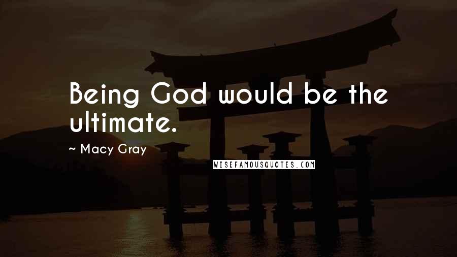 Macy Gray Quotes: Being God would be the ultimate.