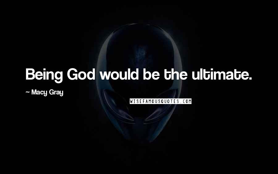 Macy Gray Quotes: Being God would be the ultimate.