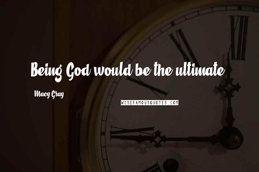 Macy Gray Quotes: Being God would be the ultimate.