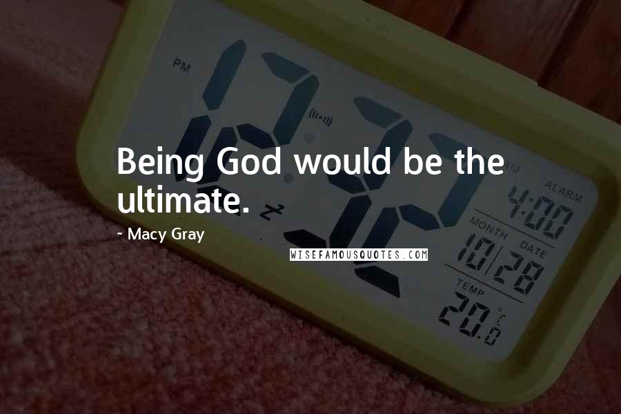 Macy Gray Quotes: Being God would be the ultimate.