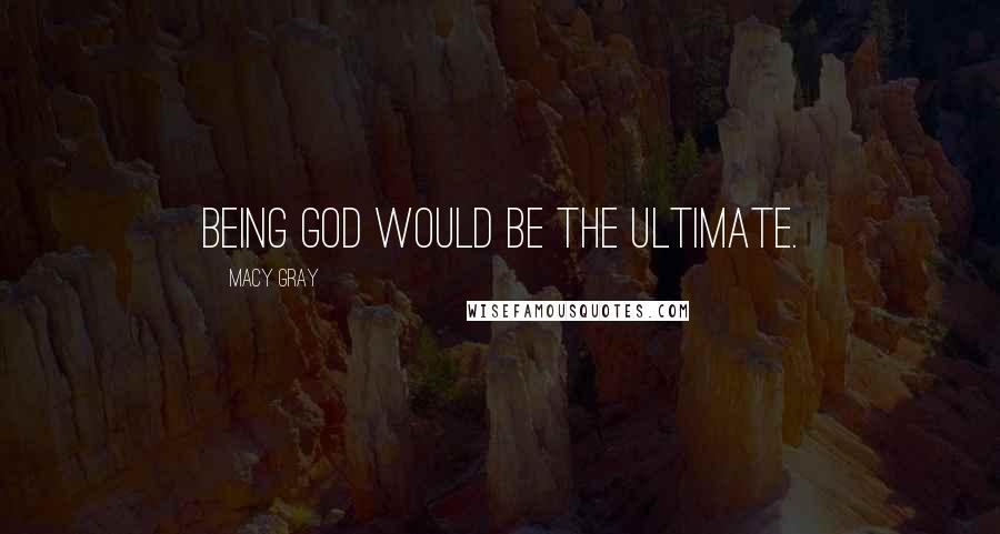 Macy Gray Quotes: Being God would be the ultimate.