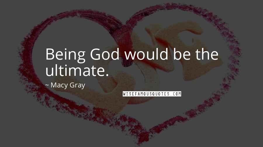 Macy Gray Quotes: Being God would be the ultimate.