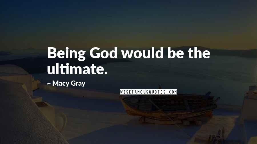 Macy Gray Quotes: Being God would be the ultimate.