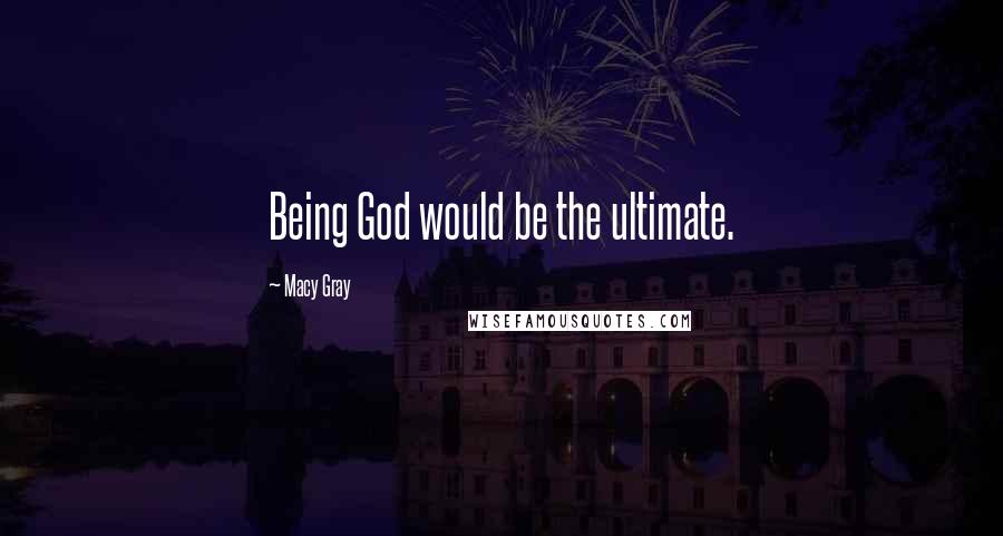 Macy Gray Quotes: Being God would be the ultimate.