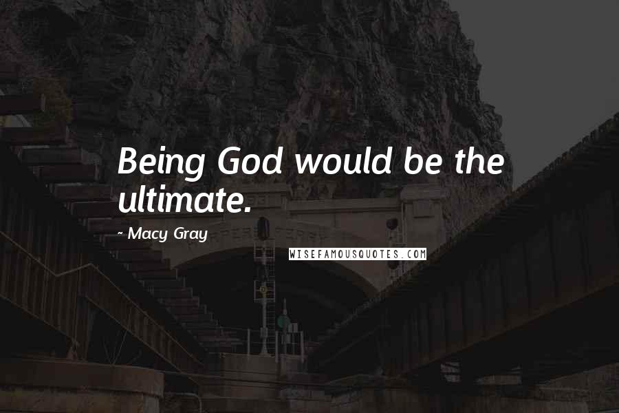 Macy Gray Quotes: Being God would be the ultimate.