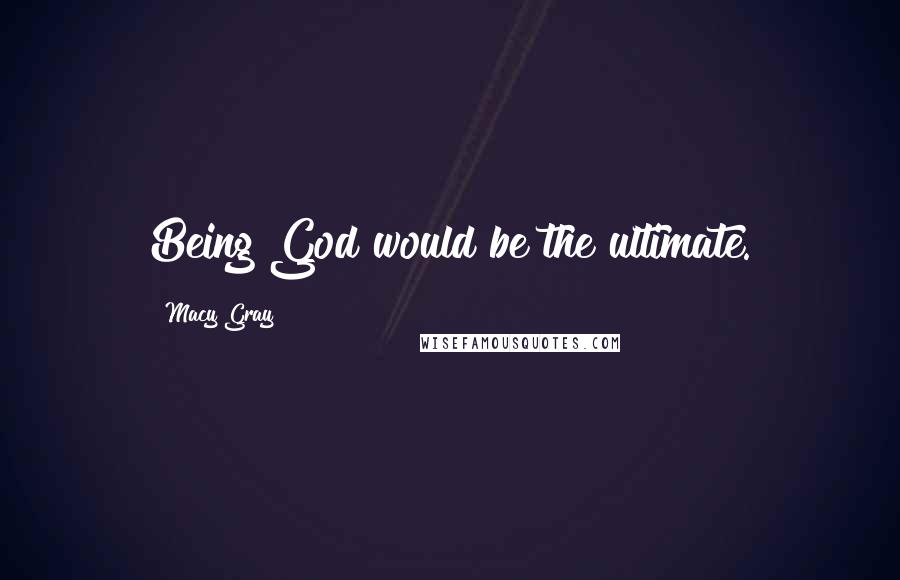 Macy Gray Quotes: Being God would be the ultimate.