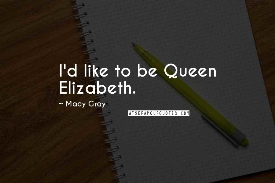 Macy Gray Quotes: I'd like to be Queen Elizabeth.