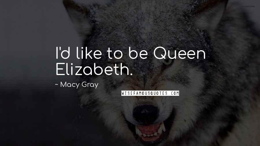 Macy Gray Quotes: I'd like to be Queen Elizabeth.