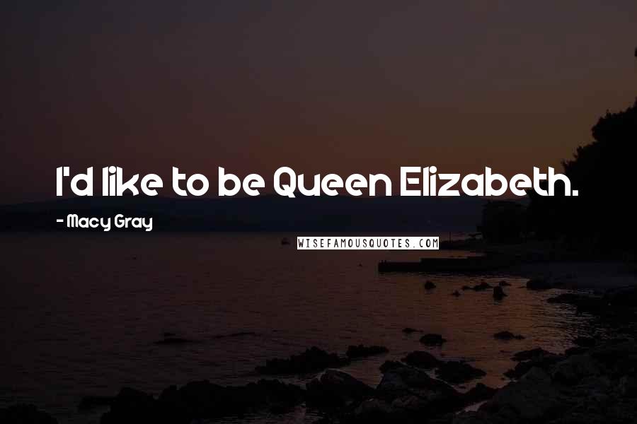 Macy Gray Quotes: I'd like to be Queen Elizabeth.