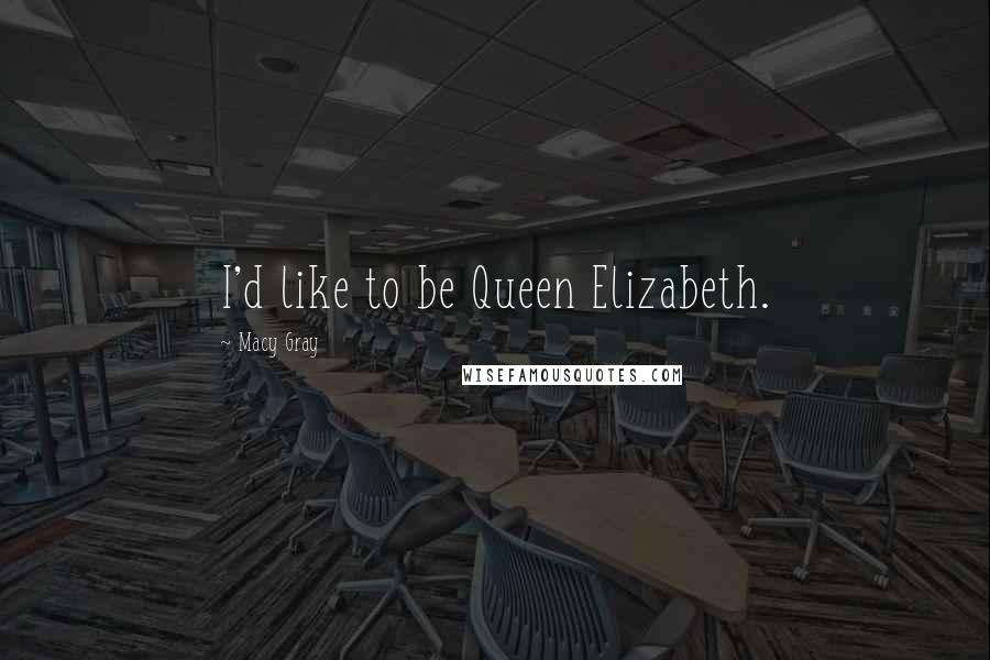 Macy Gray Quotes: I'd like to be Queen Elizabeth.