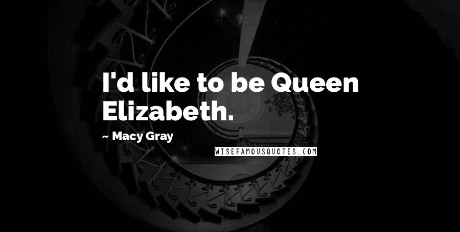 Macy Gray Quotes: I'd like to be Queen Elizabeth.