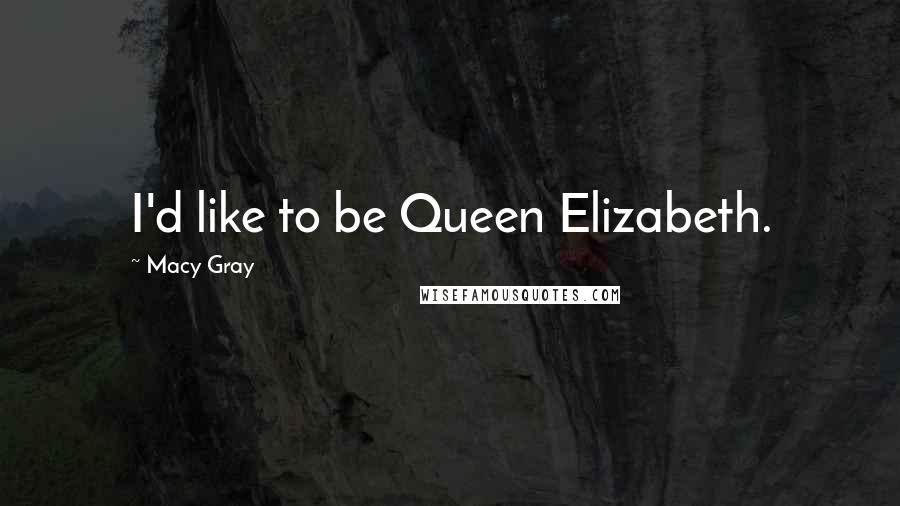 Macy Gray Quotes: I'd like to be Queen Elizabeth.