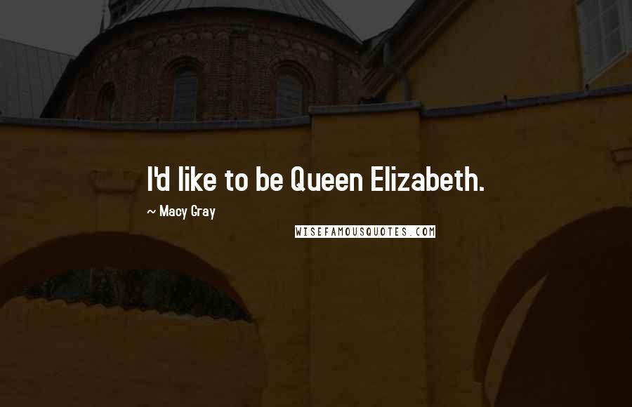 Macy Gray Quotes: I'd like to be Queen Elizabeth.
