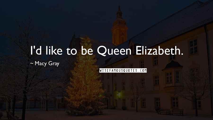 Macy Gray Quotes: I'd like to be Queen Elizabeth.