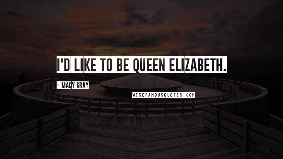 Macy Gray Quotes: I'd like to be Queen Elizabeth.
