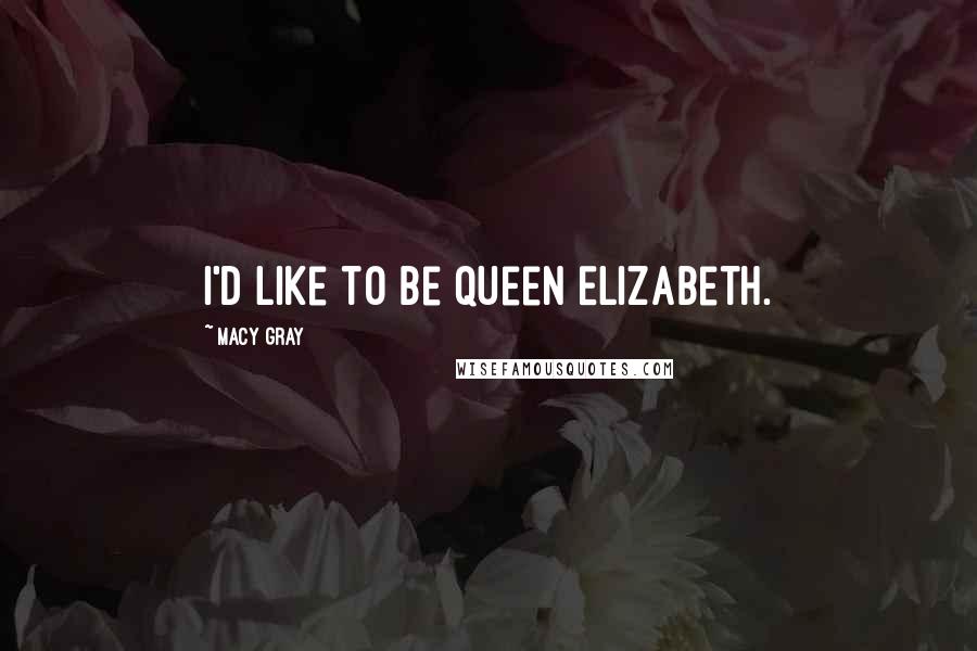 Macy Gray Quotes: I'd like to be Queen Elizabeth.