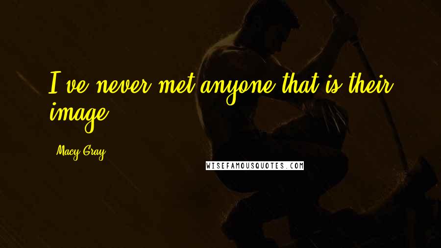 Macy Gray Quotes: I've never met anyone that is their image.