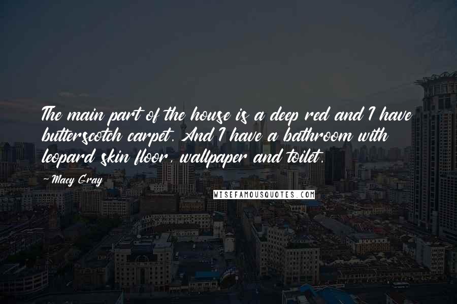 Macy Gray Quotes: The main part of the house is a deep red and I have butterscotch carpet. And I have a bathroom with leopard skin floor, wallpaper and toilet.