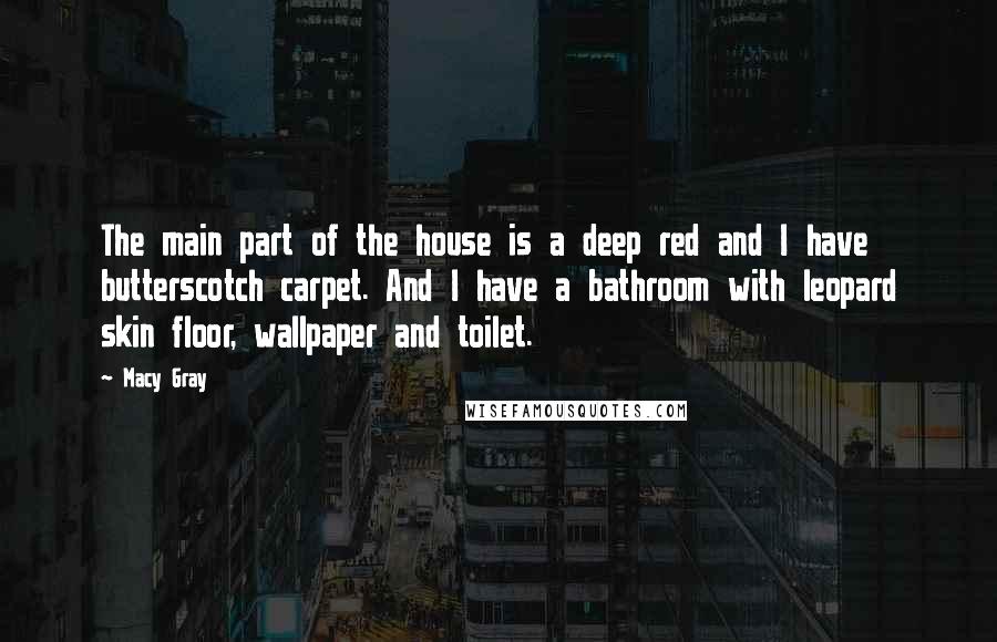 Macy Gray Quotes: The main part of the house is a deep red and I have butterscotch carpet. And I have a bathroom with leopard skin floor, wallpaper and toilet.