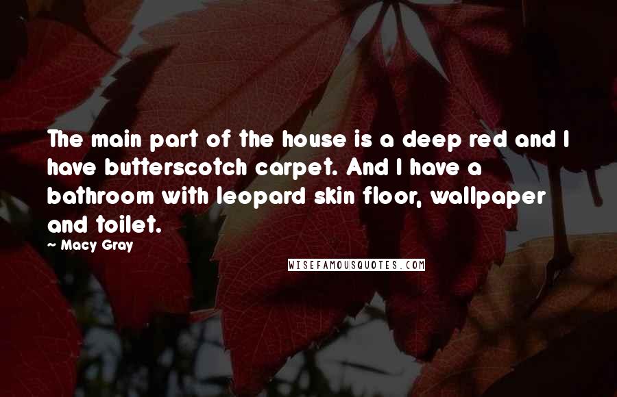 Macy Gray Quotes: The main part of the house is a deep red and I have butterscotch carpet. And I have a bathroom with leopard skin floor, wallpaper and toilet.