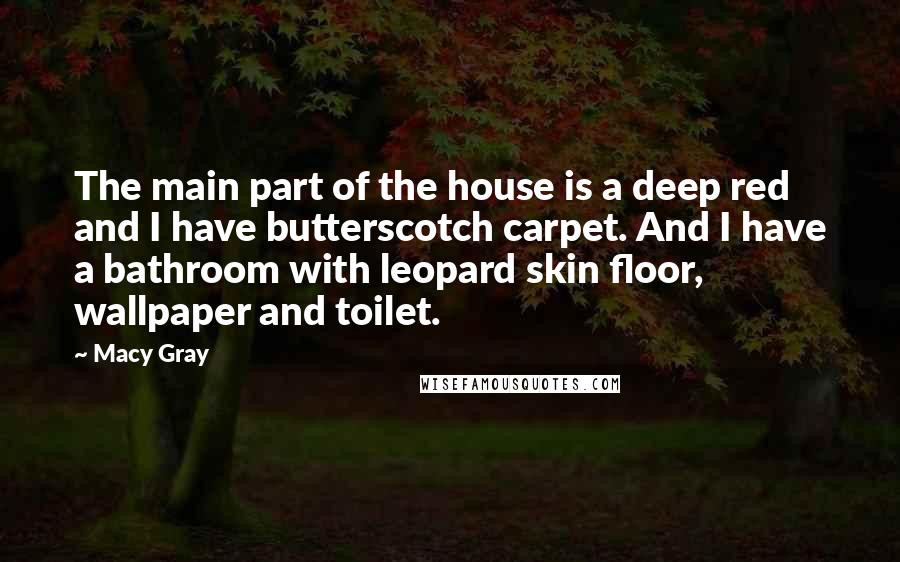 Macy Gray Quotes: The main part of the house is a deep red and I have butterscotch carpet. And I have a bathroom with leopard skin floor, wallpaper and toilet.