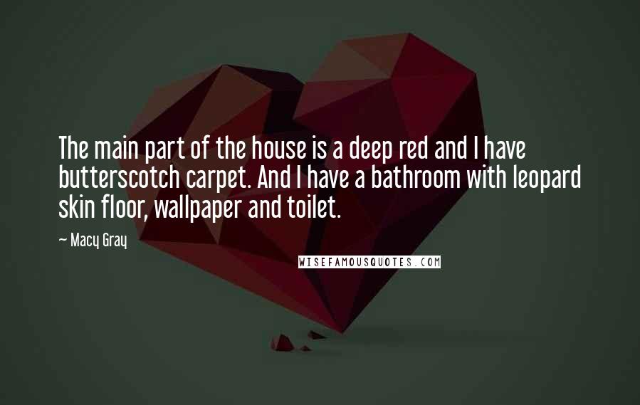 Macy Gray Quotes: The main part of the house is a deep red and I have butterscotch carpet. And I have a bathroom with leopard skin floor, wallpaper and toilet.