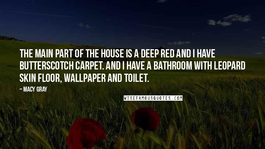 Macy Gray Quotes: The main part of the house is a deep red and I have butterscotch carpet. And I have a bathroom with leopard skin floor, wallpaper and toilet.