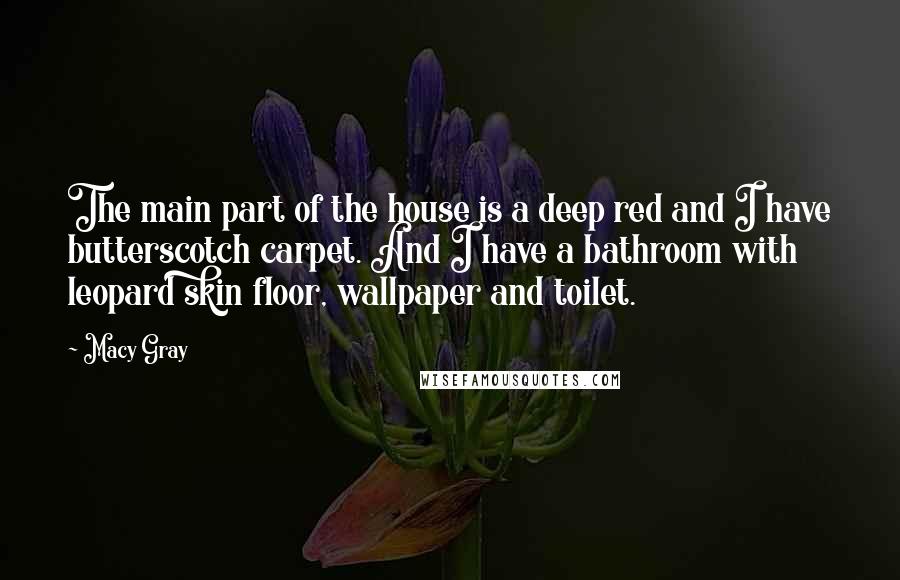 Macy Gray Quotes: The main part of the house is a deep red and I have butterscotch carpet. And I have a bathroom with leopard skin floor, wallpaper and toilet.